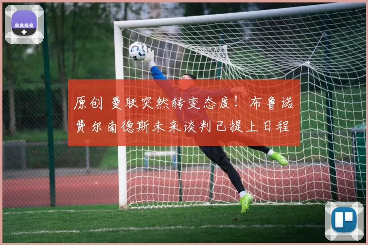 原创 曼联突然转变态度！布鲁诺・费尔南德斯未来谈判已提上日程