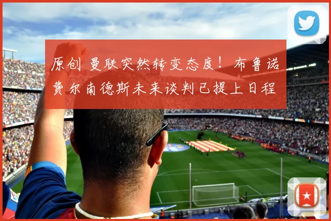 原创 曼联突然转变态度！布鲁诺・费尔南德斯未来谈判已提上日程