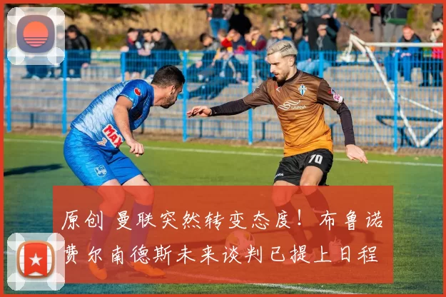 原创 曼联突然转变态度！布鲁诺・费尔南德斯未来谈判已提上日程