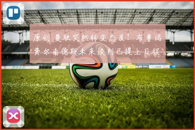 原创 曼联突然转变态度！布鲁诺・费尔南德斯未来谈判已提上日程