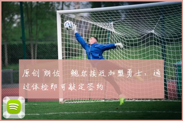 原创 朗佐・鲍尔接近加盟勇士，通过体检即可敲定签约