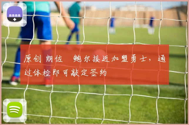 原创 朗佐・鲍尔接近加盟勇士，通过体检即可敲定签约