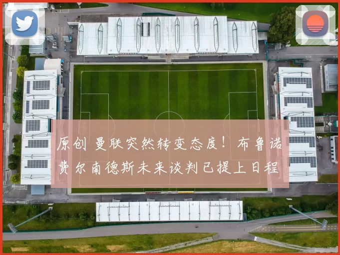 原创 曼联突然转变态度！布鲁诺・费尔南德斯未来谈判已提上日程