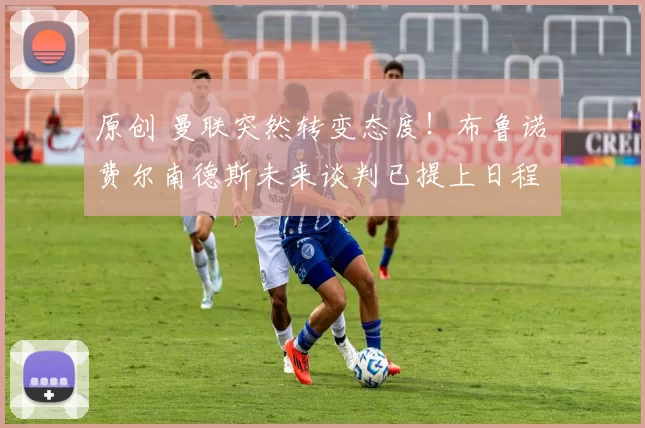 原创 曼联突然转变态度！布鲁诺・费尔南德斯未来谈判已提上日程