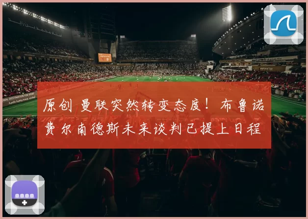 原创 曼联突然转变态度！布鲁诺・费尔南德斯未来谈判已提上日程