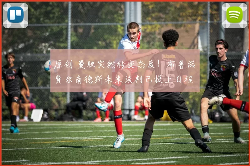 原创 曼联突然转变态度！布鲁诺・费尔南德斯未来谈判已提上日程