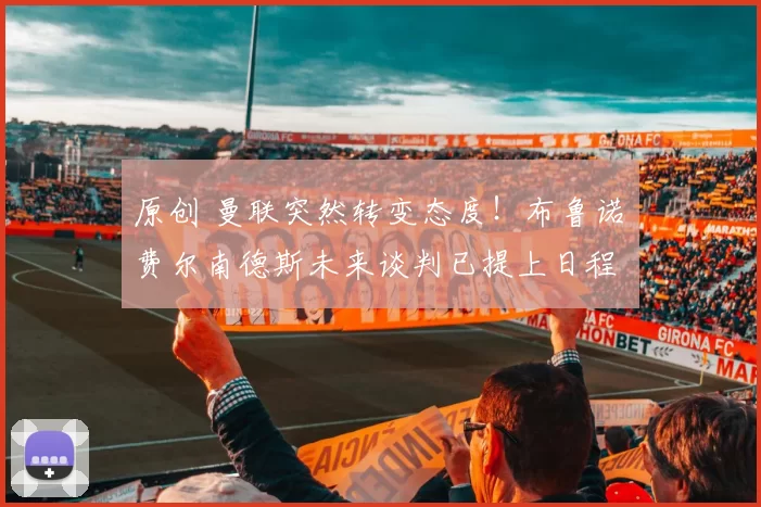 原创 曼联突然转变态度!布鲁诺・费尔南德斯未来谈判已提上日程