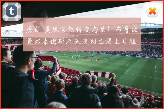 原创 曼联突然转变态度！布鲁诺・费尔南德斯未来谈判已提上日程