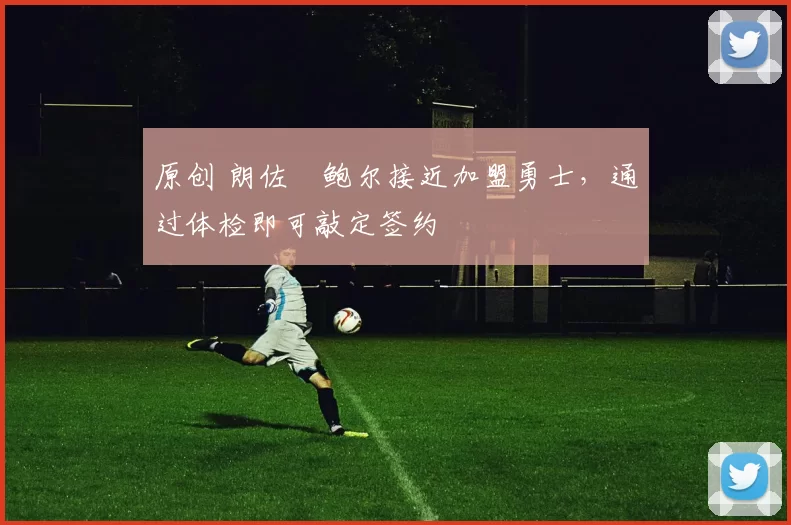 原创 朗佐・鲍尔接近加盟勇士，通过体检即可敲定签约