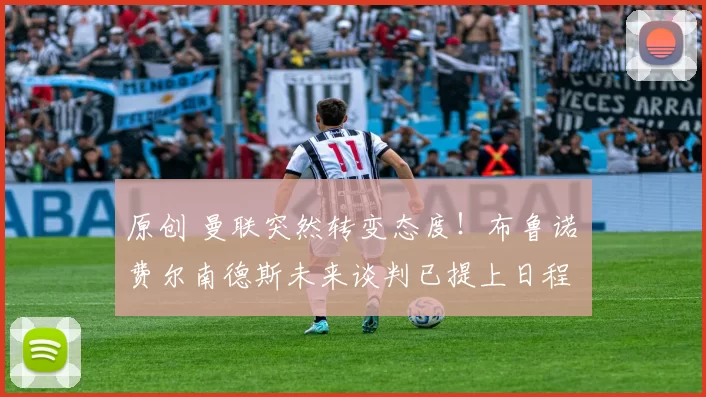 原创 曼联突然转变态度！布鲁诺・费尔南德斯未来谈判已提上日程