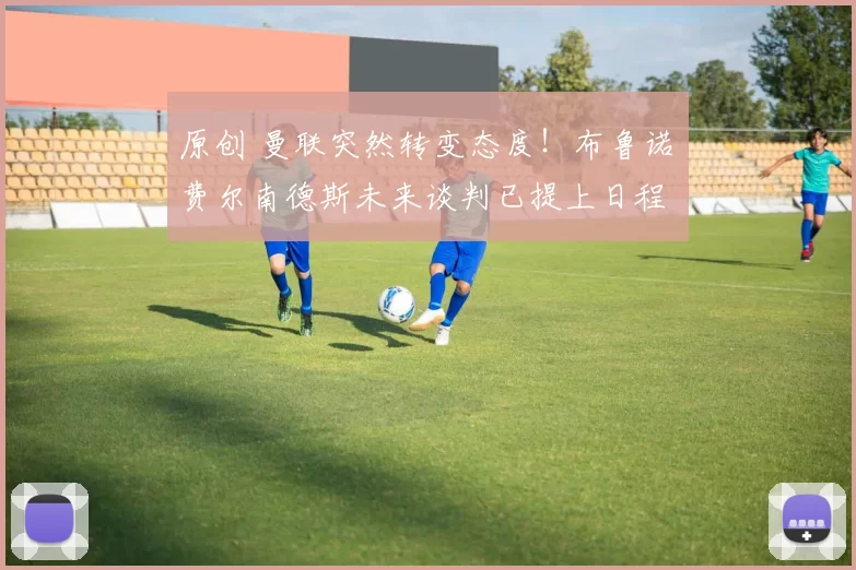 原创 曼联突然转变态度！布鲁诺・费尔南德斯未来谈判已提上日程