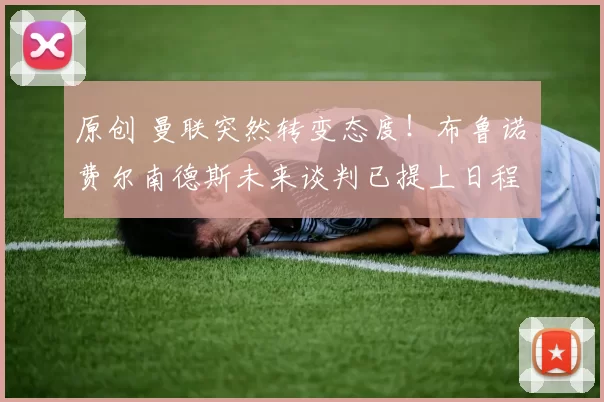 原创 曼联突然转变态度！布鲁诺・费尔南德斯未来谈判已提上日程