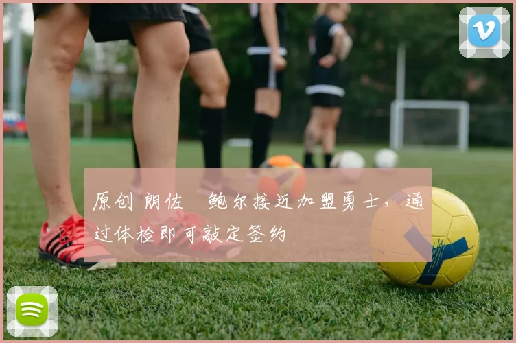 原创 朗佐・鲍尔接近加盟勇士，通过体检即可敲定签约