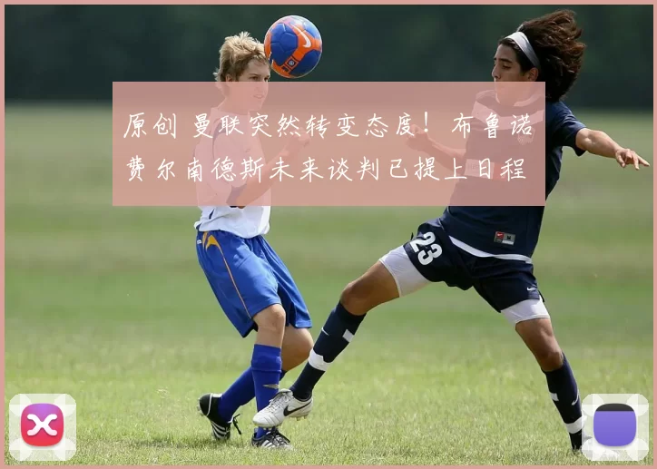 原创 曼联突然转变态度！布鲁诺・费尔南德斯未来谈判已提上日程