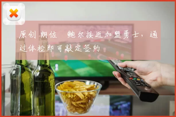 原创 朗佐・鲍尔接近加盟勇士，通过体检即可敲定签约