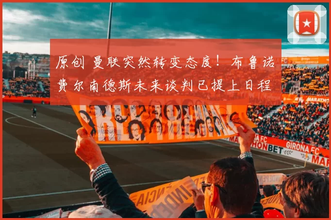 原创 曼联突然转变态度！布鲁诺・费尔南德斯未来谈判已提上日程