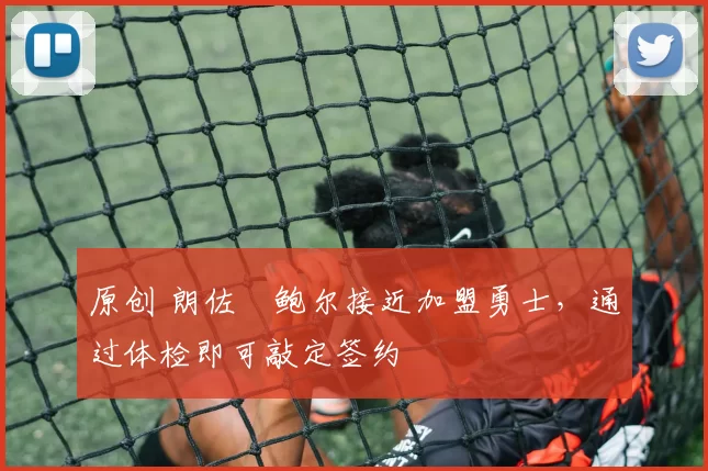 原创 朗佐・鲍尔接近加盟勇士，通过体检即可敲定签约