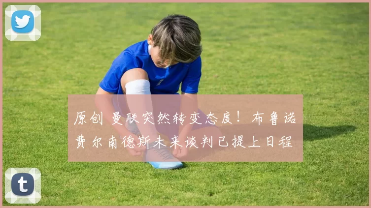 原创 曼联突然转变态度！布鲁诺・费尔南德斯未来谈判已提上日程