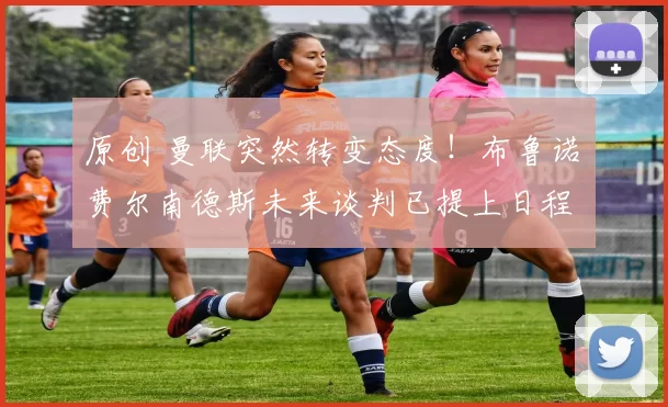 原创 曼联突然转变态度！布鲁诺・费尔南德斯未来谈判已提上日程