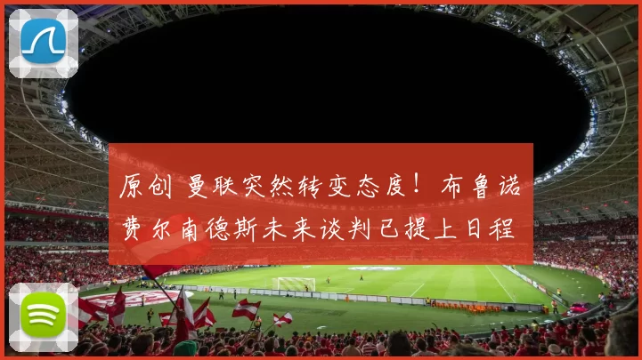 原创 曼联突然转变态度！布鲁诺・费尔南德斯未来谈判已提上日程