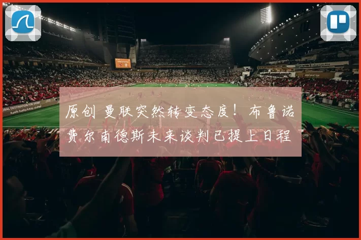 原创 曼联突然转变态度！布鲁诺・费尔南德斯未来谈判已提上日程