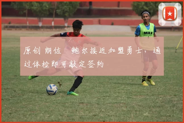 原创 朗佐・鲍尔接近加盟勇士，通过体检即可敲定签约