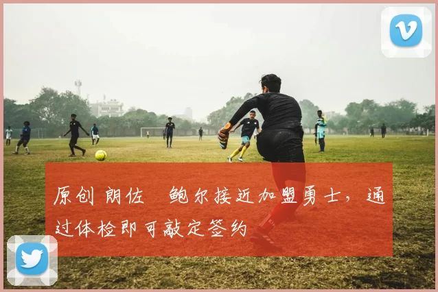 原创 朗佐・鲍尔接近加盟勇士，通过体检即可敲定签约