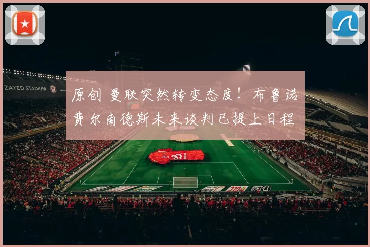 原创 曼联突然转变态度！布鲁诺・费尔南德斯未来谈判已提上日程