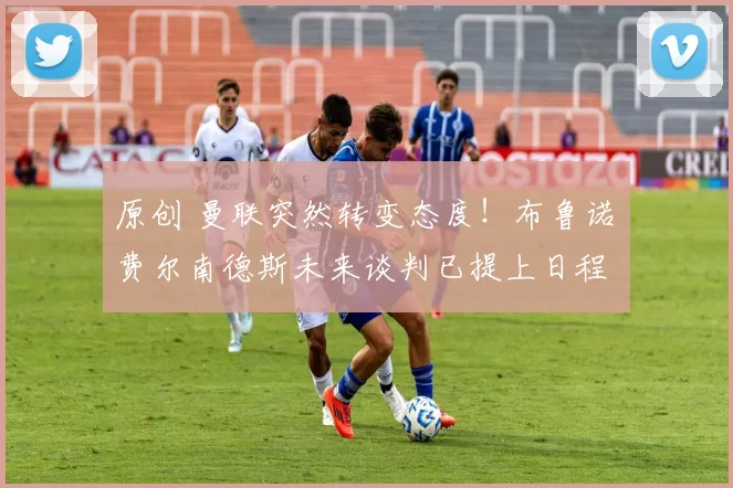 原创 曼联突然转变态度！布鲁诺・费尔南德斯未来谈判已提上日程