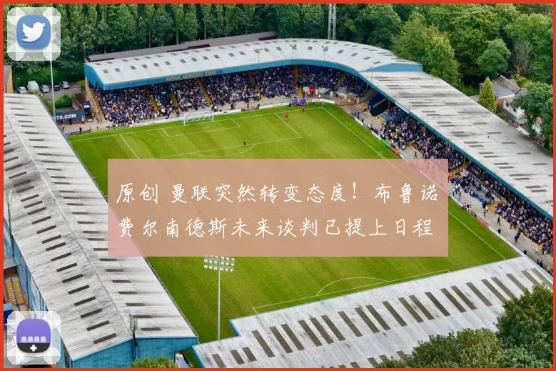 原创 曼联突然转变态度！布鲁诺・费尔南德斯未来谈判已提上日程