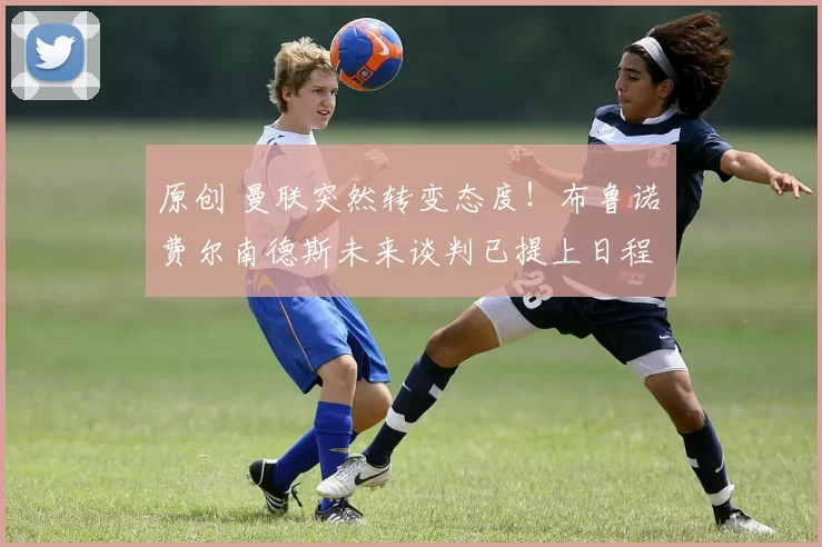 原创 曼联突然转变态度！布鲁诺・费尔南德斯未来谈判已提上日程