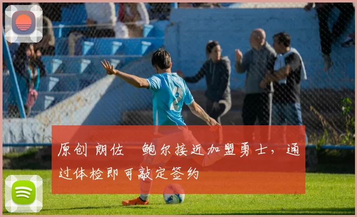 原创 朗佐・鲍尔接近加盟勇士，通过体检即可敲定签约