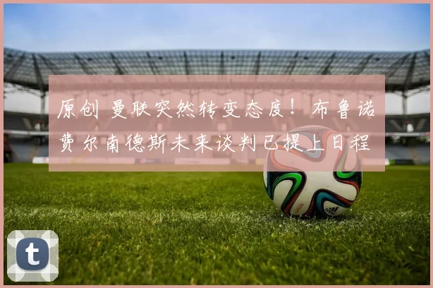 原创 曼联突然转变态度！布鲁诺・费尔南德斯未来谈判已提上日程