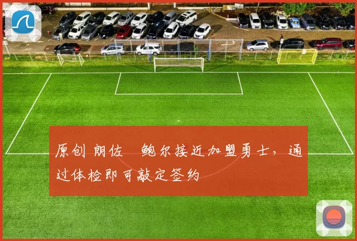 原创 朗佐・鲍尔接近加盟勇士，通过体检即可敲定签约