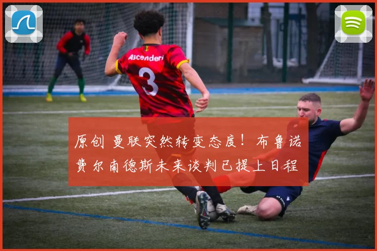 原创 曼联突然转变态度！布鲁诺・费尔南德斯未来谈判已提上日程