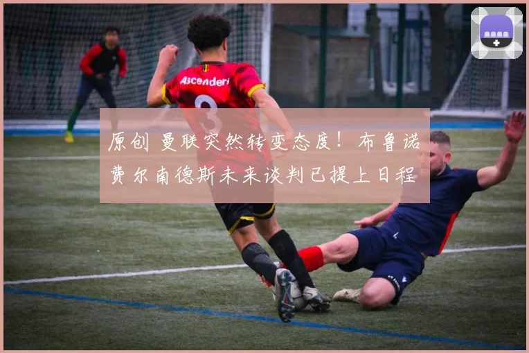 原创 曼联突然转变态度！布鲁诺・费尔南德斯未来谈判已提上日程