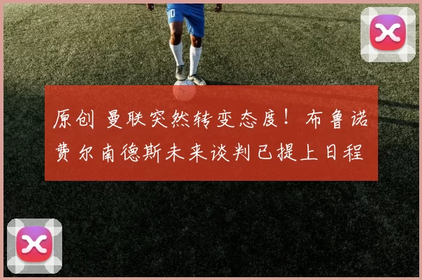 原创 曼联突然转变态度！布鲁诺・费尔南德斯未来谈判已提上日程