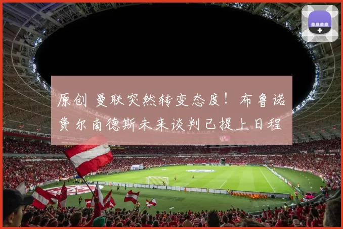 原创 曼联突然转变态度！布鲁诺・费尔南德斯未来谈判已提上日程