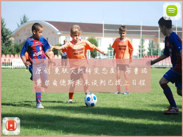 原创 曼联突然转变态度！布鲁诺・费尔南德斯未来谈判已提上日程