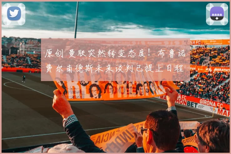 原创 曼联突然转变态度！布鲁诺・费尔南德斯未来谈判已提上日程