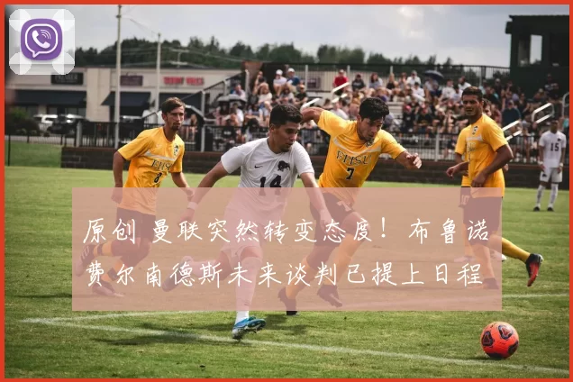 原创 曼联突然转变态度！布鲁诺・费尔南德斯未来谈判已提上日程