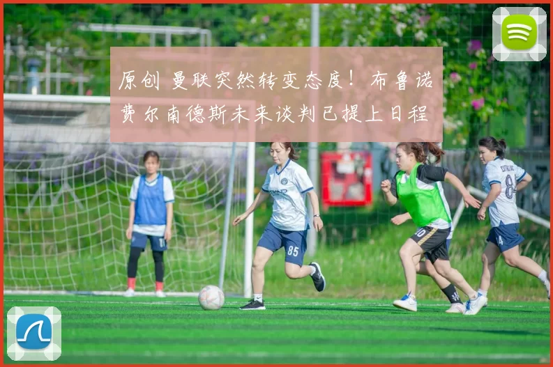 原创 曼联突然转变态度！布鲁诺・费尔南德斯未来谈判已提上日程