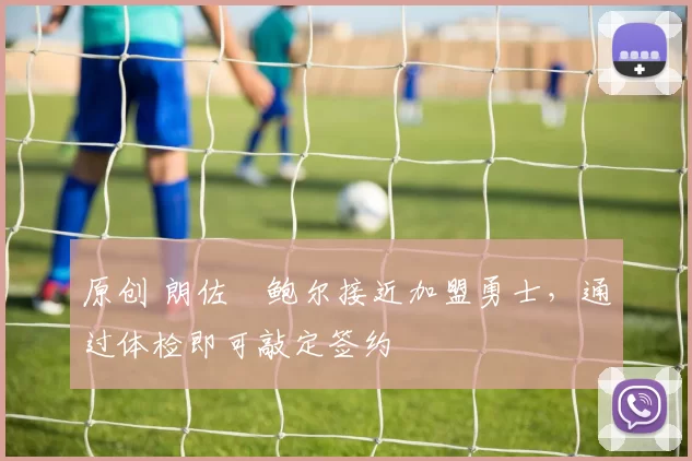 原创 朗佐・鲍尔接近加盟勇士，通过体检即可敲定签约