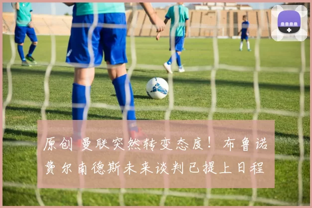 原创 曼联突然转变态度！布鲁诺・费尔南德斯未来谈判已提上日程