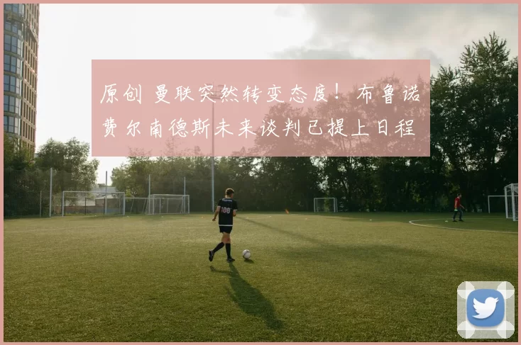 原创 曼联突然转变态度！布鲁诺・费尔南德斯未来谈判已提上日程