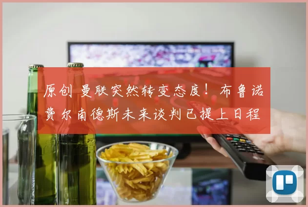 原创 曼联突然转变态度！布鲁诺・费尔南德斯未来谈判已提上日程