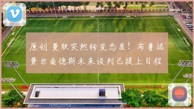 原创 曼联突然转变态度！布鲁诺・费尔南德斯未来谈判已提上日程