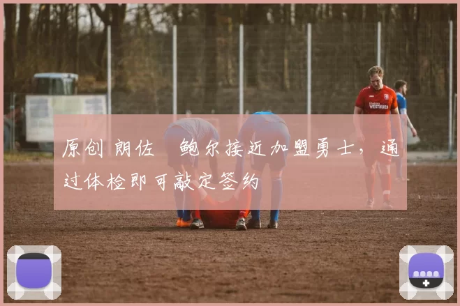 原创 朗佐・鲍尔接近加盟勇士，通过体检即可敲定签约