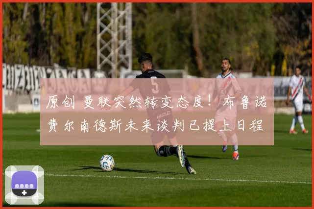 原创 曼联突然转变态度！布鲁诺・费尔南德斯未来谈判已提上日程