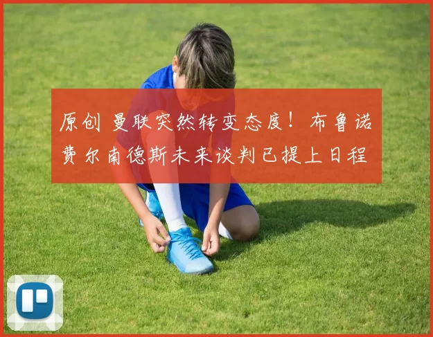 原创 曼联突然转变态度！布鲁诺・费尔南德斯未来谈判已提上日程